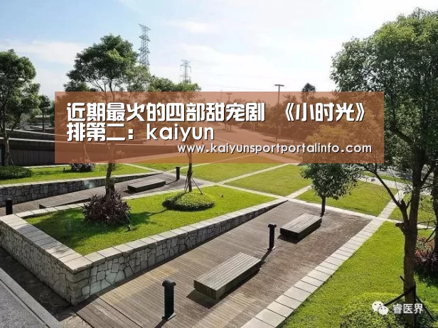 近期最火的四部甜宠剧 《小时光》排第二：kaiyun